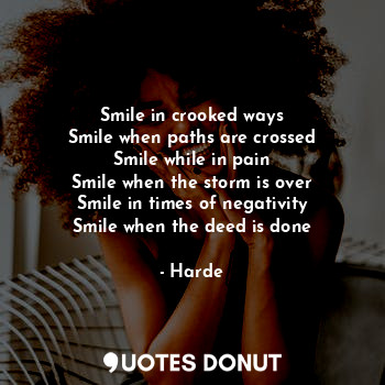 Smile in crooked ways
Smile when paths are crossed
Smile while in pain
Smile when the storm is over
Smile in times of negativity
Smile when the deed is done