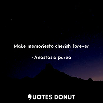  Make memoriesto cherish forever... - Anastasia purea - Quotes Donut