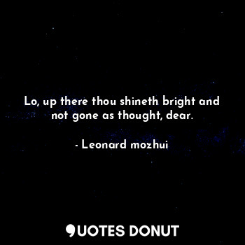 Lo, up there thou shineth bright and not gone as thought, dear.