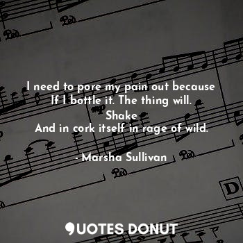  I need to pore my pain out because
If I bottle it. The thing will. Shake
And in ... - Marsha Sullivan - Quotes Donut