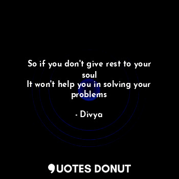  So if you don't give rest to your soul
It won't help you in solving your problem... - Divya - Quotes Donut