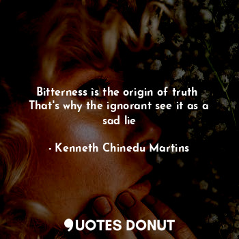  Bitterness is the origin of truth 
That's why the ignorant see it as a sad lie... - Kenneth Chinedu Martins - Quotes Donut