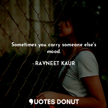  Sometimes you carry someone else's mood.... - RAVNEET KAUR - Quotes Donut