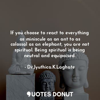  If you choose to react to everything as miniscule as an ant to as colossal as an... - Dr.Jyuthica.K.Laghate - Quotes Donut