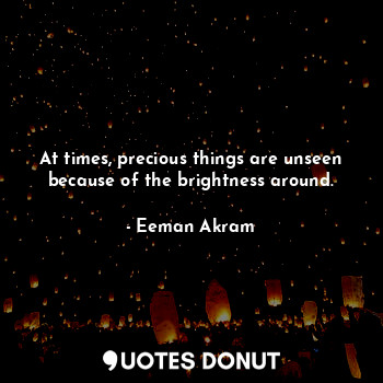  At times, precious things are unseen because of the brightness around.... - Eeman Akram - Quotes Donut