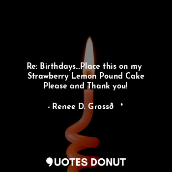  Re: Birthdays...Place this on my 
Strawberry Lemon Pound Cake
Please and Thank y... - Renee D. Gross?* - Quotes Donut