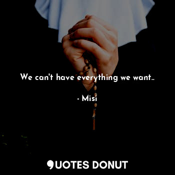 We can't have everything we want..