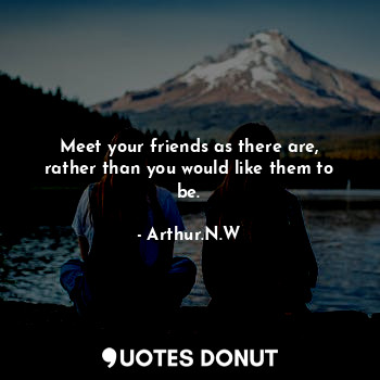  Meet your friends as there are, rather than you would like them to be.... - Arthur.N.W - Quotes Donut