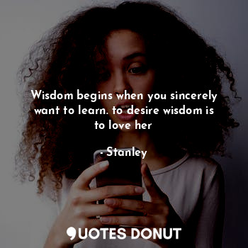  Wisdom begins when you sincerely want to learn. to desire wisdom is to love her... - Stanley - Quotes Donut