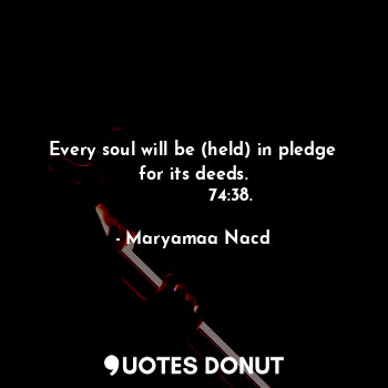Every soul will be (held) in pledge for its deeds.
             74:38.