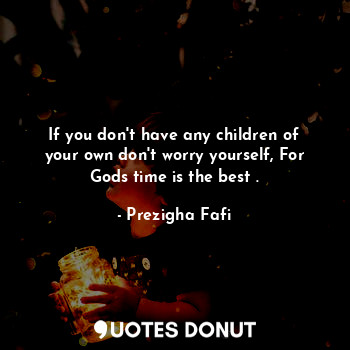  If you don't have any children of your own don't worry yourself, For Gods time i... - Prezigha Fafi - Quotes Donut