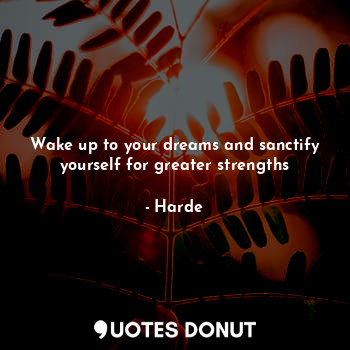 Wake up to your dreams and sanctify yourself for greater strengths