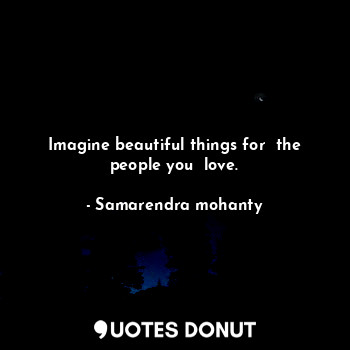  Imagine beautiful things for  the people you  love.... - Samarendra mohanty - Quotes Donut