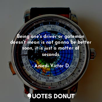 Being one's driver or gateman doesn't mean is not gonna be better soon, it is just a matter of seconds.