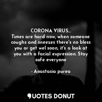 CORONA VIRUS...
Times are hard now, when someone coughs and sneezes there's no bless you or get wel soon, it's a look at you with a facial expression. Stay safe everyone