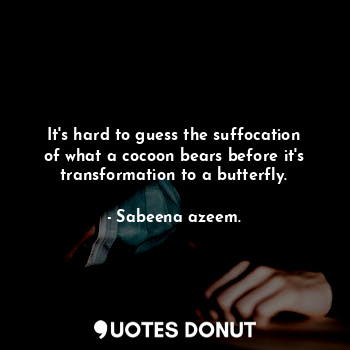 It's hard to guess the suffocation of what a cocoon bears before it's transformation to a butterfly.