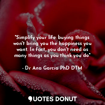  "Simplify your life: buying things won't bring you the happiness you want. In fa... - Dr Ana García PhD DTM - Quotes Donut