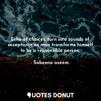 Echo of choices, turn into sounds of acceptance as man transforms himself to be a responsible person.
