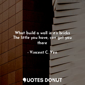  What build a wall is it's bricks
The little you have, can get you there... - Vincent C. Ven - Quotes Donut