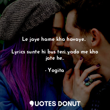  Le jaye hame kha havaye.. 

Lyrics sunte hi bus teri yado me kho jate he..... - Yogita - Quotes Donut