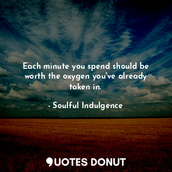  Each minute you spend should be worth the oxygen you've already taken in.... - Soulful Indulgence - Quotes Donut