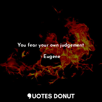 You fear your own judgement