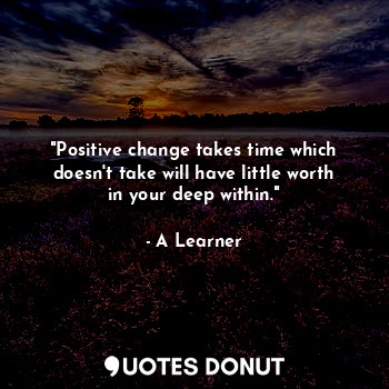  "Positive change takes time which doesn't take will have little worth in your de... - A Learner - Quotes Donut