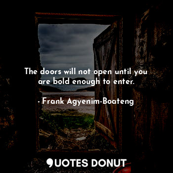 The doors will not open until you are bold enough to enter.