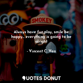  Always have fun,play, smile be happy... everything is going to be alright... - Vincent C. Ven - Quotes Donut