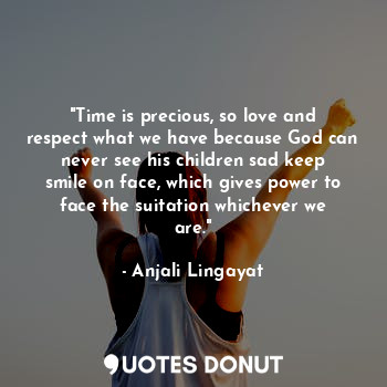 "Time is precious, so love and respect what we have because God can never see his children sad keep smile on face, which gives power to face the suitation whichever we are."