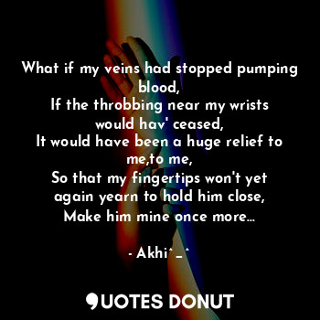 What if my veins had stopped pumping blood,
If the throbbing near my wrists would hav' ceased,
It would have been a huge relief to me,to me,
So that my fingertips won't yet again yearn to hold him close,
Make him mine once more...