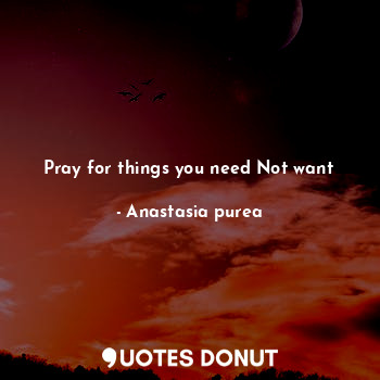 Pray for things you need Not want... - Anastasia purea - Quotes Donut