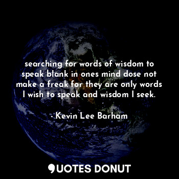 searching for words of wisdom to speak blank in ones mind dose not make a freak for they are only words I wish to speak and wisdom I seek.