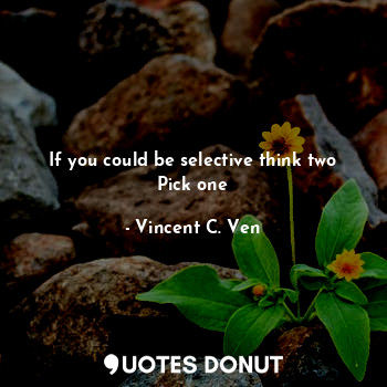  If you could be selective think two
Pick one... - Vincent C. Ven - Quotes Donut