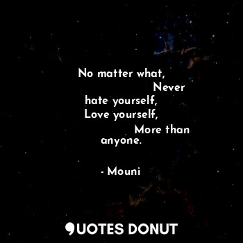 No matter what,
                           Never hate yourself,
Love yourself,
                       More than anyone.