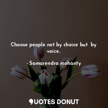 Choose people not by choice but  by voice..