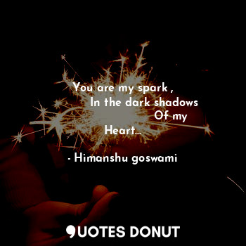  You are my spark ,
            In the dark shadows
                           Of... - Himanshu goswami - Quotes Donut
