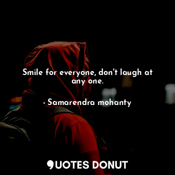 Smile for everyone, don't laugh at any one.