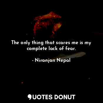 The only thing that scares me is my complete lack of fear.