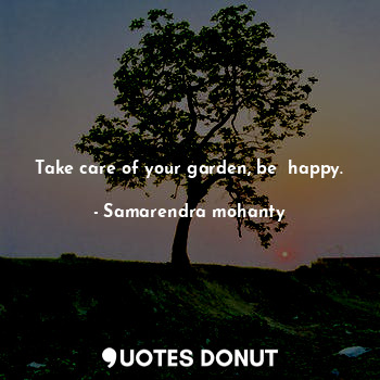 Take care of your garden, be  happy.