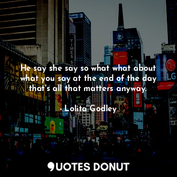  He say she say so what what about what you say at the end of the day that's all ... - Lo Godley - Quotes Donut