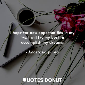  I hope for new opportunities in my life. I will try my best to accomplish my dre... - Anastasia purea - Quotes Donut