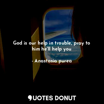 God is our help in trouble, pray to him he'll help you