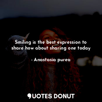  Smiling is the best expression to share how about sharing one today... - Anastasia purea - Quotes Donut