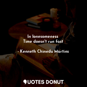 In lonesomeness 
Time doesn't run fast