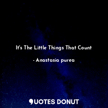  It's The Little Things That Count... - Anastasia purea - Quotes Donut