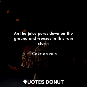  An the juice pores down on the ground and freezes in this rain storm... - Cake an rain - Quotes Donut