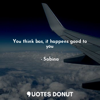  You think bas, it happens good to you... - Sabina - Quotes Donut