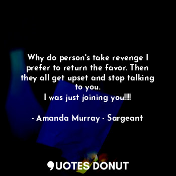  Why do person's take revenge I prefer to return the favor. Then they all get ups... - Amanda Murray - Sargeant - Quotes Donut