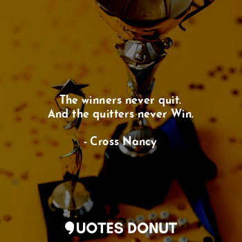 The winners never quit.
And the quitters never Win.